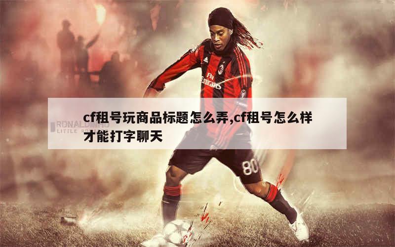 cf租号玩商品标题怎么弄,cf租号怎么样才能打字聊天