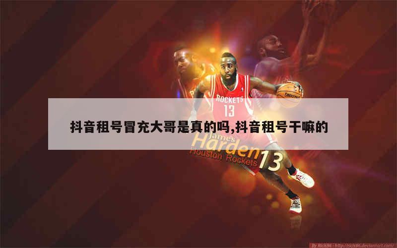 抖音租号冒充大哥是真的吗,抖音租号干嘛的
