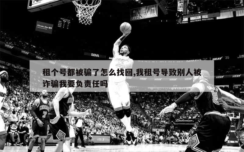 租个号都被骗了怎么找回,我租号导致别人被诈骗我要负责任吗